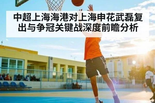 中超上海海港对上海申花武磊复出与争冠关键战深度前瞻分析 | kaiyun