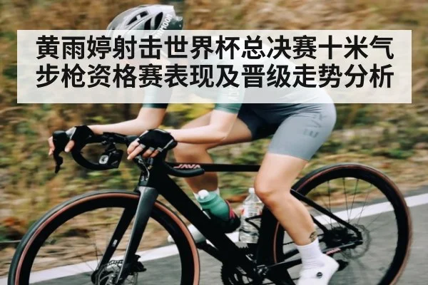 黄雨婷射击世界杯总决赛十米气步枪资格赛表现及晋级走势分析