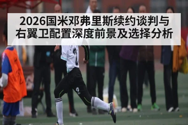 2026国米邓弗里斯续约谈判与右翼卫配置深度前景及选择分析 | kaiyun