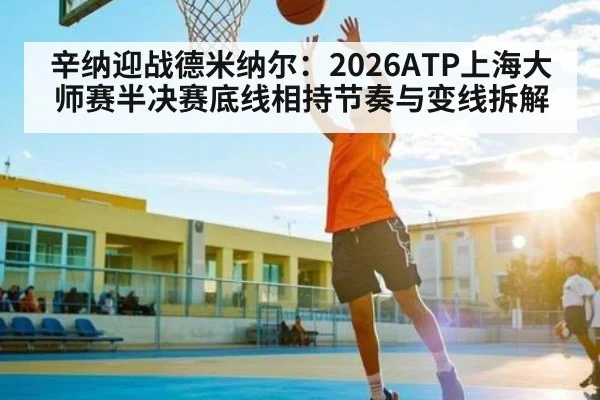辛纳迎战德米纳尔：2026ATP上海大师赛半决赛底线相持节奏与变线拆解 | kaiyun