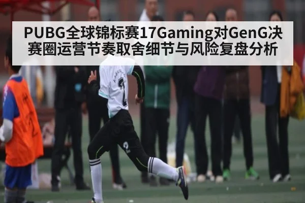 PUBG全球锦标赛17Gaming对GenG决赛圈运营节奏取舍细节与风险复盘分析 | kaiyun